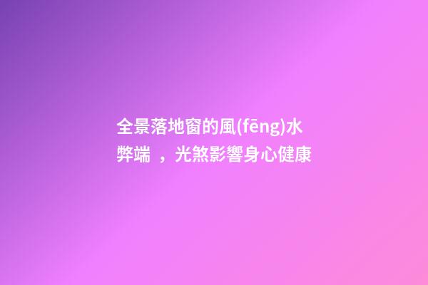 全景落地窗的風(fēng)水弊端，光煞影響身心健康